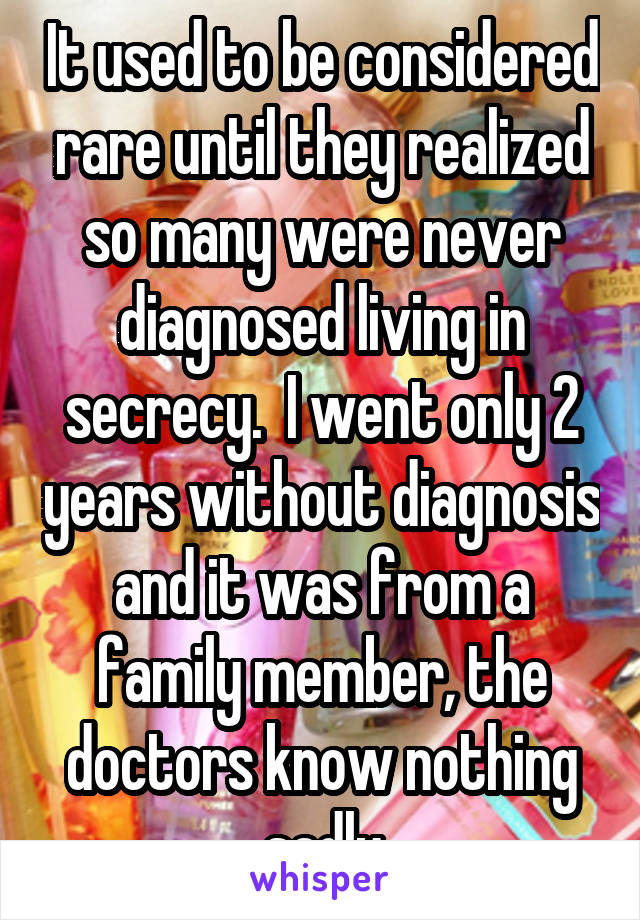 It used to be considered rare until they realized so many were never diagnosed living in secrecy.  I went only 2 years without diagnosis and it was from a family member, the doctors know nothing sadly