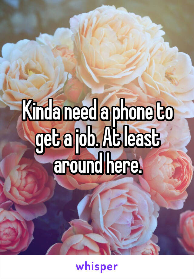 Kinda need a phone to get a job. At least around here.