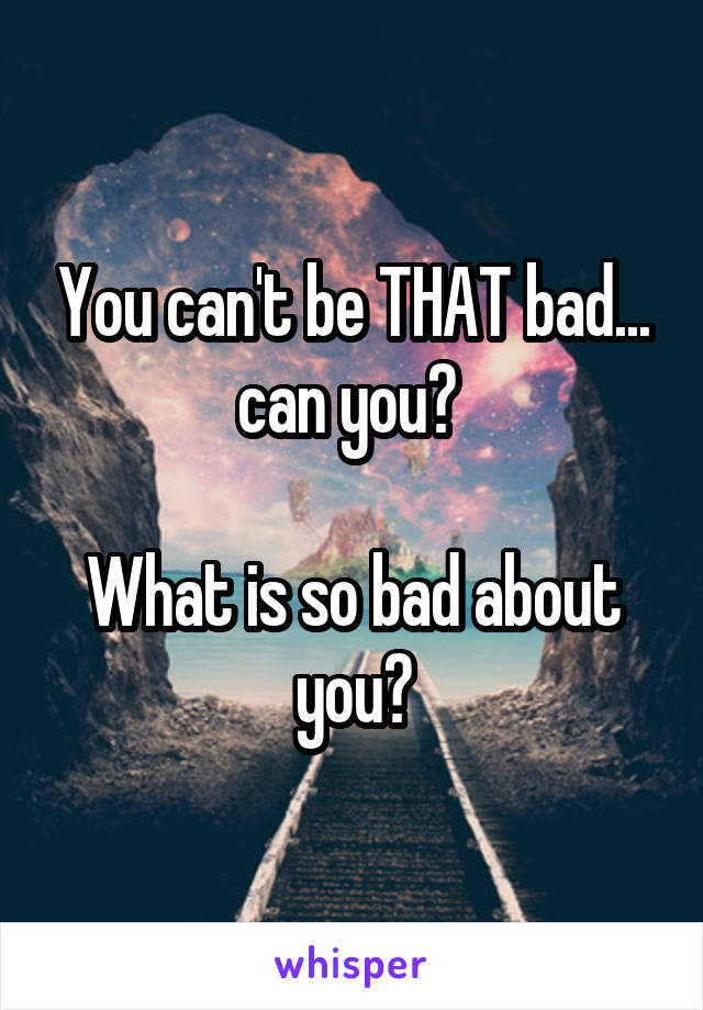 You can't be THAT bad... can you? 

What is so bad about you?