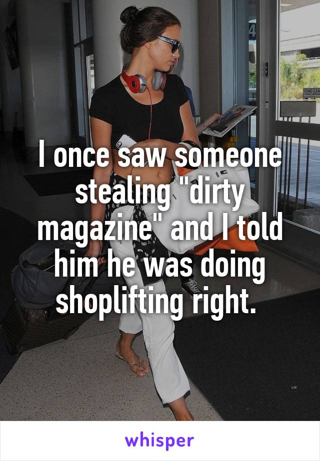 I once saw someone stealing "dirty magazine" and I told him he was doing shoplifting right. 