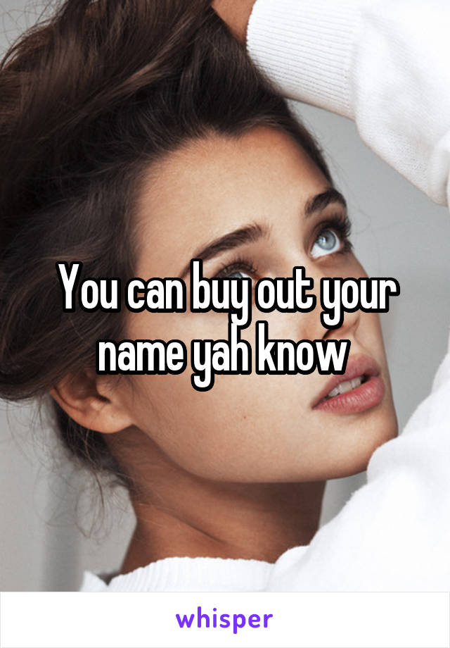 You can buy out your name yah know 