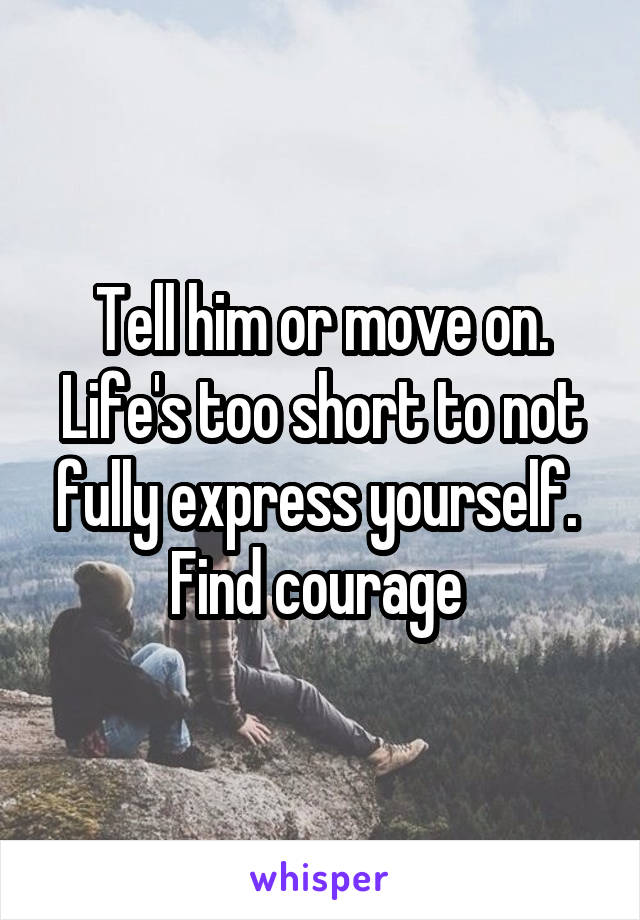 Tell him or move on. Life's too short to not fully express yourself. 
Find courage 