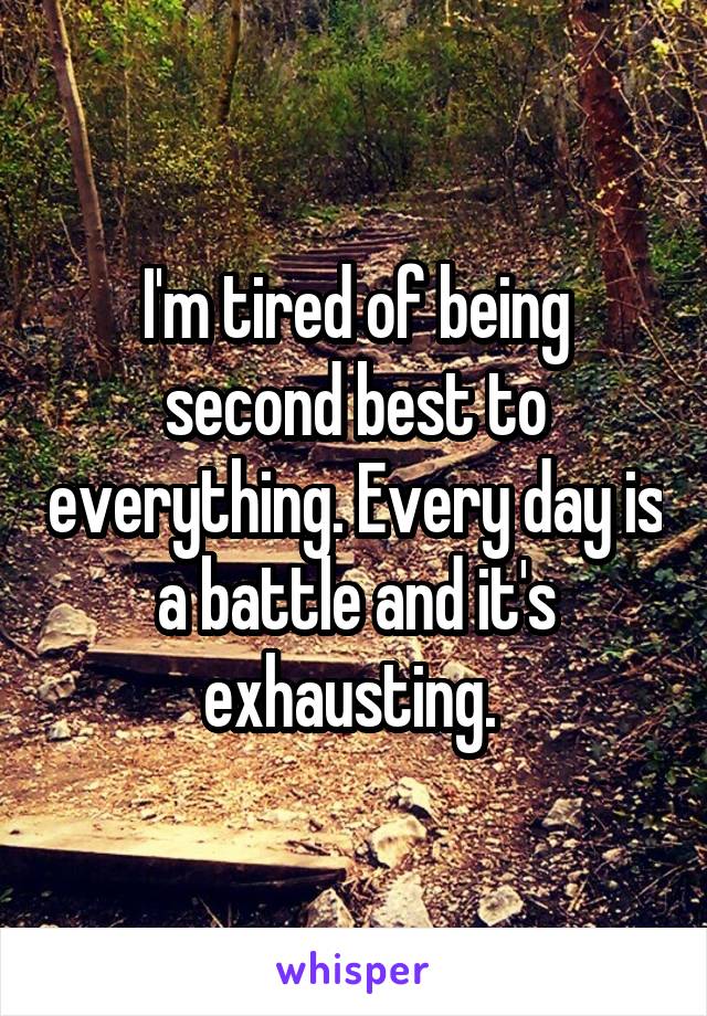 I'm tired of being second best to everything. Every day is a battle and it's exhausting. 