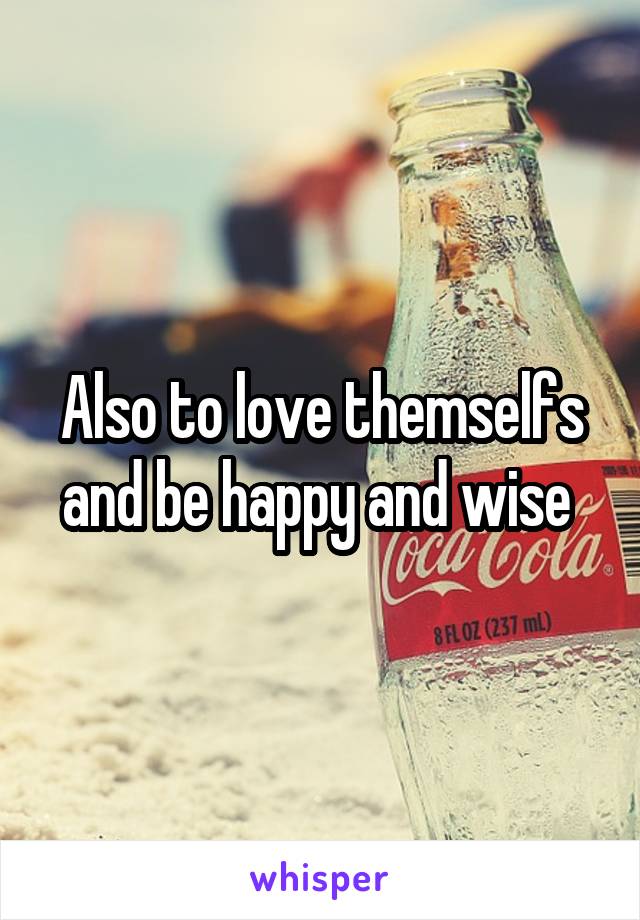 Also to love themselfs and be happy and wise 