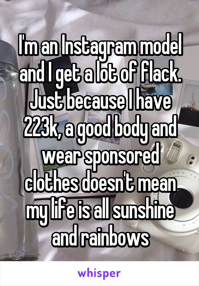 I'm an Instagram model and I get a lot of flack. Just because I have 223k, a good body and wear sponsored clothes doesn't mean my life is all sunshine and rainbows