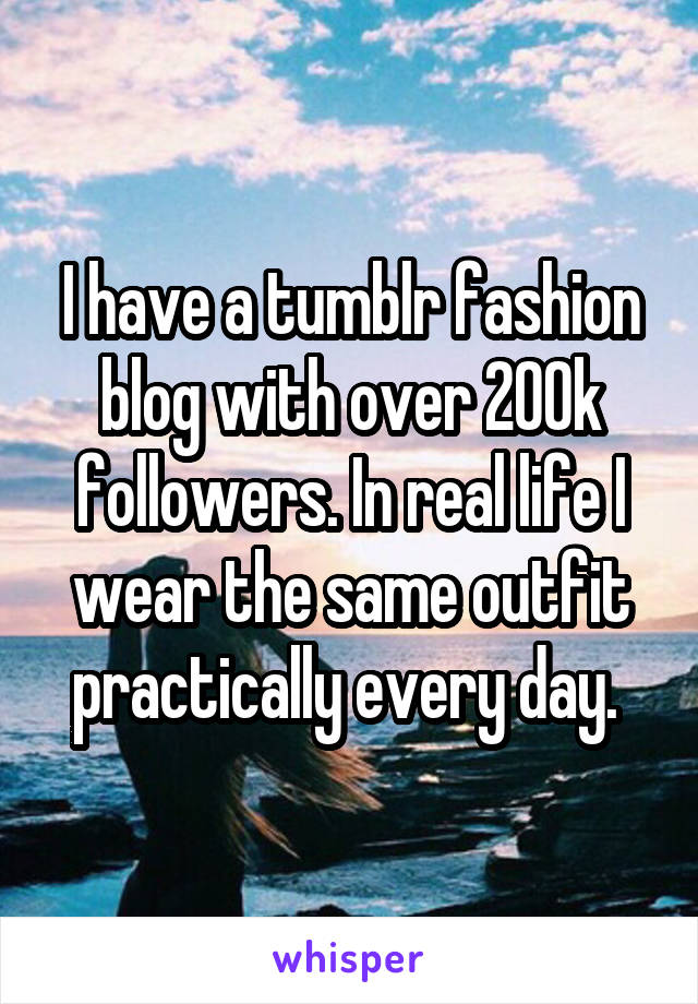 I have a tumblr fashion blog with over 200k followers. In real life I wear the same outfit practically every day. 