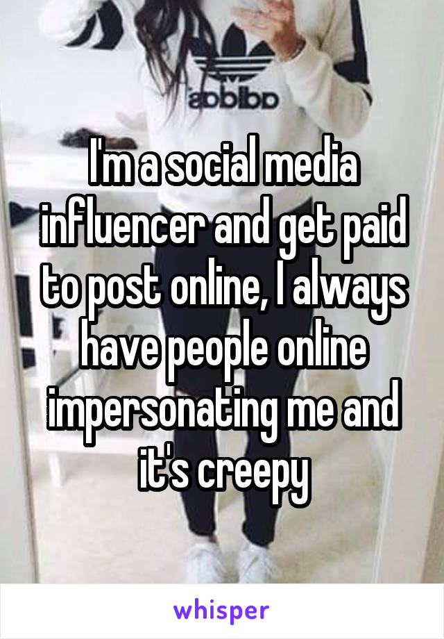 I'm a social media influencer and get paid to post online, I always have people online impersonating me and it's creepy