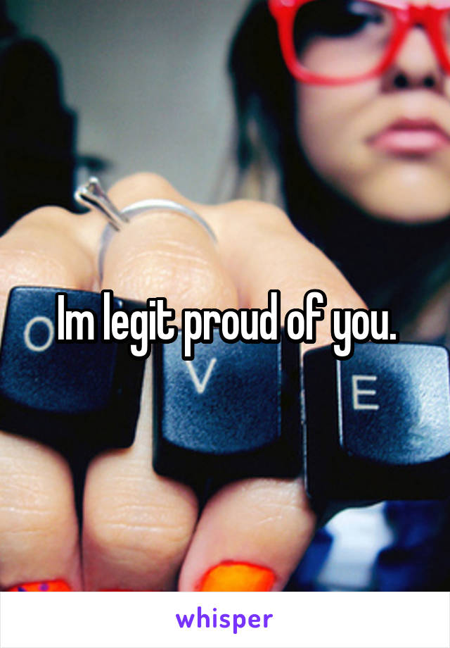 Im legit proud of you.