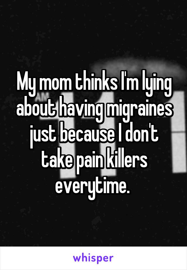 My mom thinks I'm lying about having migraines just because I don't take pain killers everytime. 