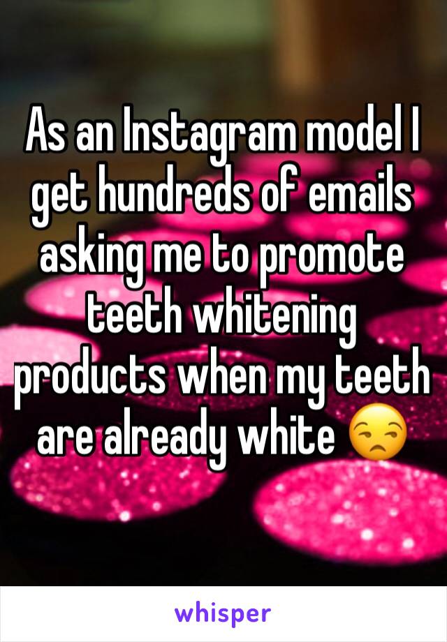 As an Instagram model I get hundreds of emails asking me to promote teeth whitening products when my teeth are already white 😒