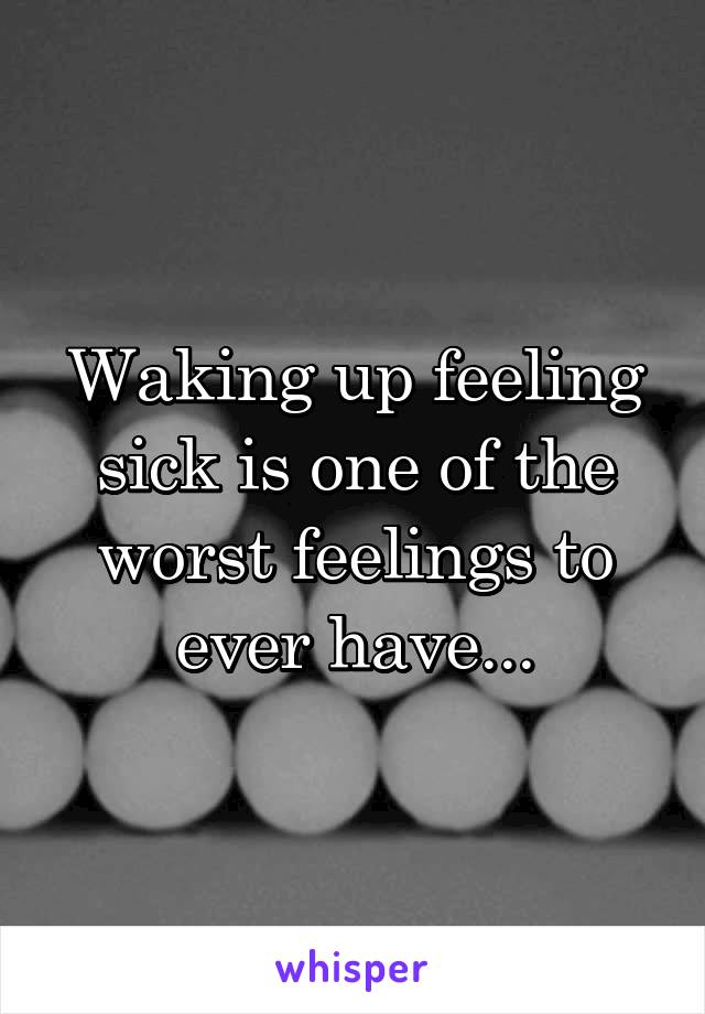 Waking up feeling sick is one of the worst feelings to ever have...