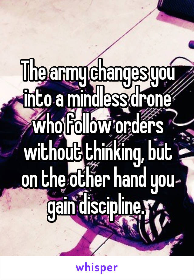 The army changes you into a mindless drone who follow orders without thinking, but on the other hand you gain discipline. 