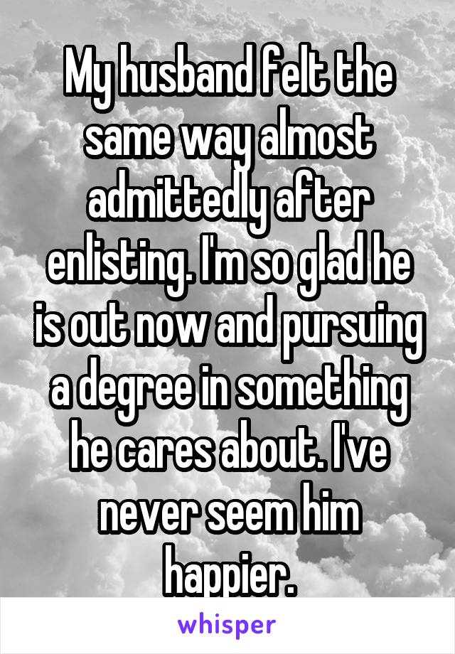 My husband felt the same way almost admittedly after enlisting. I'm so glad he is out now and pursuing a degree in something he cares about. I've never seem him happier.