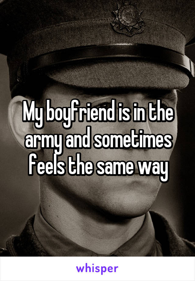 My boyfriend is in the army and sometimes feels the same way