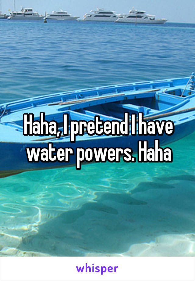 Haha, I pretend I have water powers. Haha
