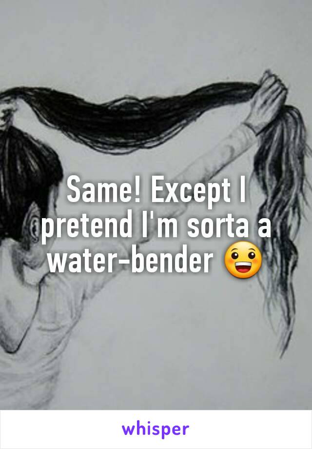 Same! Except I pretend I'm sorta a water-bender 😀