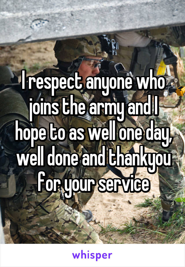 I respect anyone who joins the army and I hope to as well one day, well done and thankyou for your service