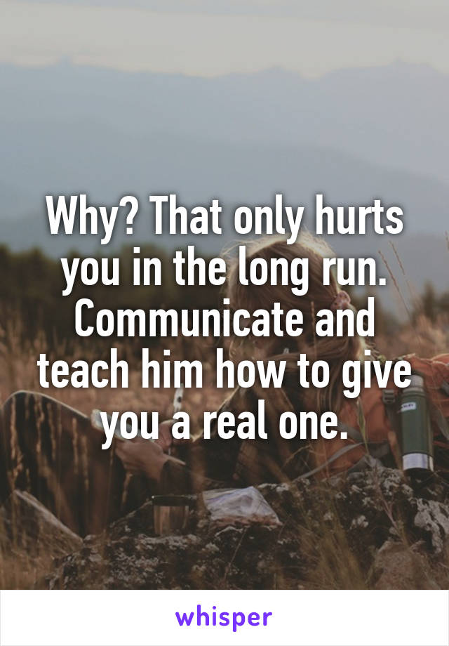 Why? That only hurts you in the long run. Communicate and teach him how to give you a real one.