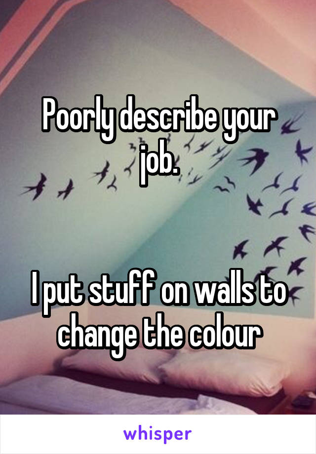 Poorly describe your job.


I put stuff on walls to change the colour