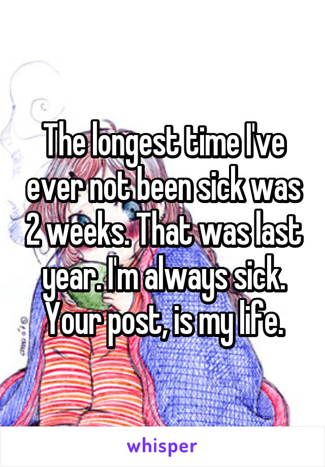 The longest time I've ever not been sick was 2 weeks. That was last year. I'm always sick. Your post, is my life.