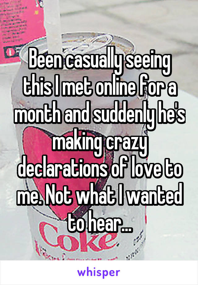 Been casually seeing this I met online for a month and suddenly he's making crazy declarations of love to me. Not what I wanted to hear...