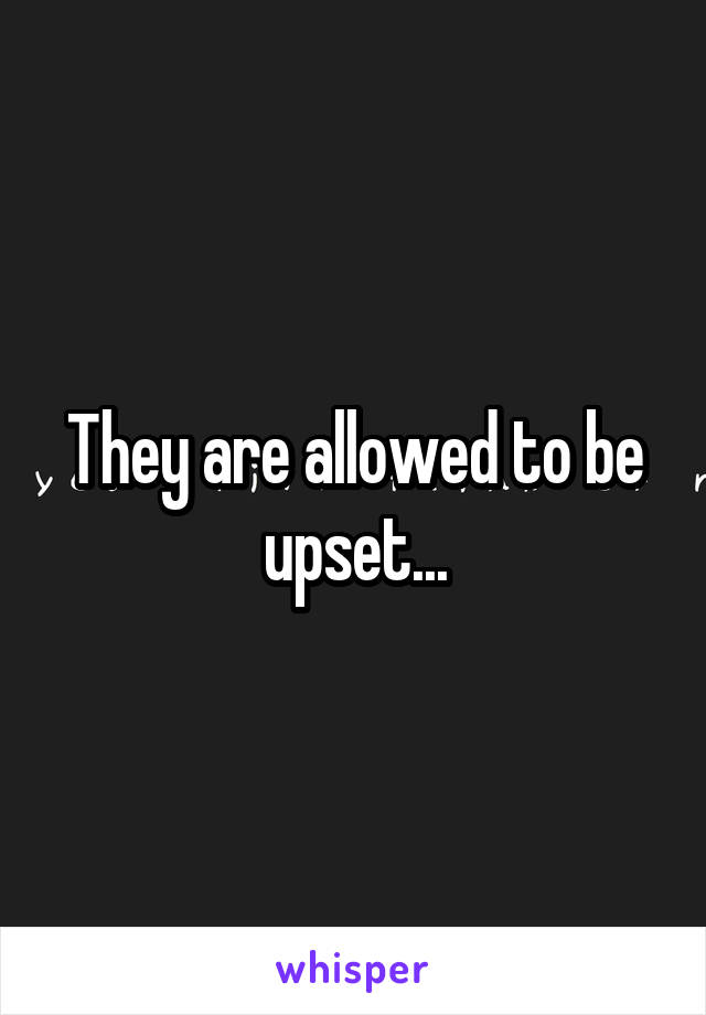 They are allowed to be upset...
