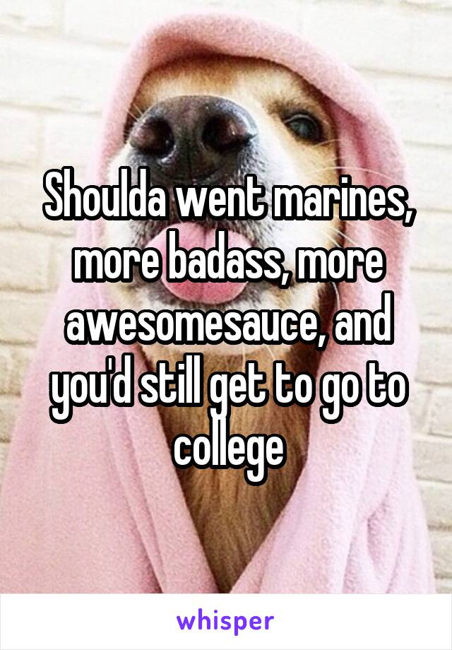 Shoulda went marines, more badass, more awesomesauce, and you'd still get to go to college