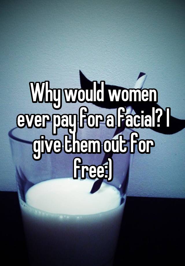 why-would-women-ever-pay-for-a-facial-i-give-them-out-for-free