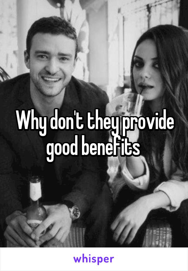 Why don't they provide good benefits 