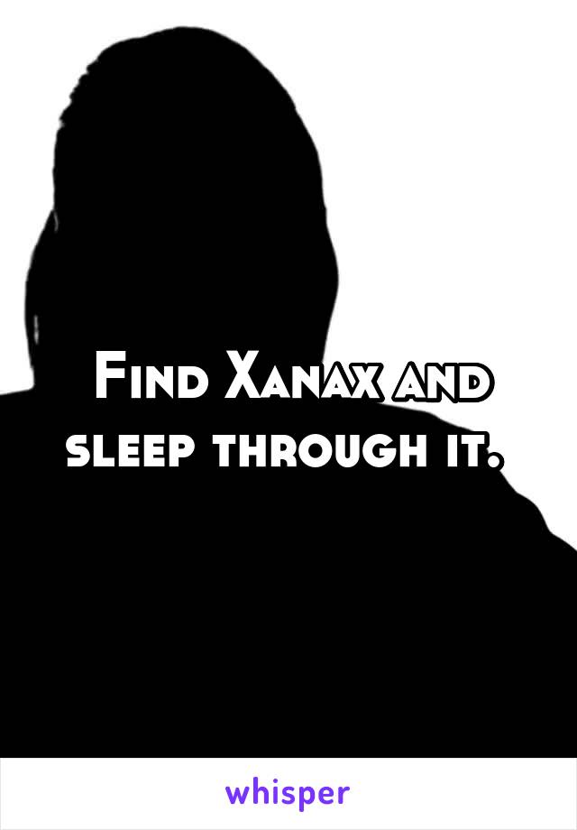 Find Xanax and sleep through it. 