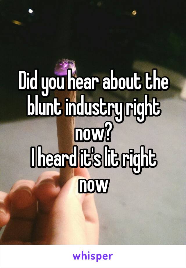 Did you hear about the blunt industry right now?
I heard it's lit right now