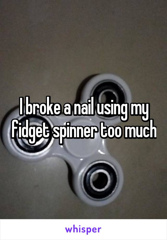 I broke a nail using my fidget spinner too much