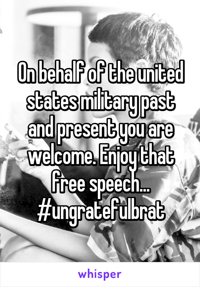 On behalf of the united states military past and present you are welcome. Enjoy that free speech... #ungratefulbrat