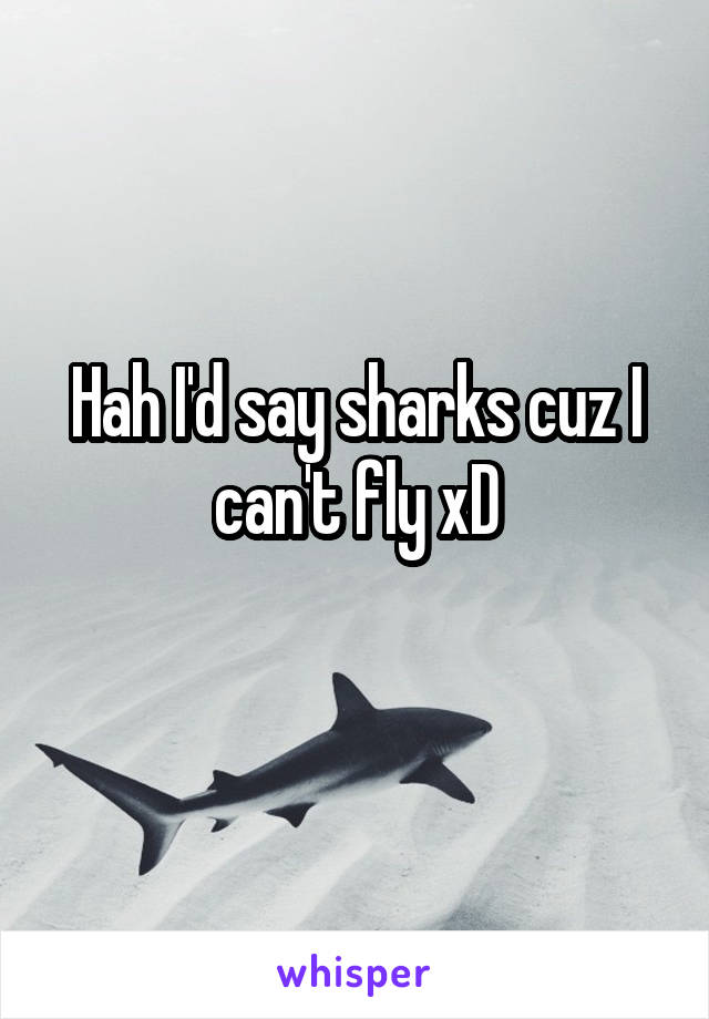 Hah I'd say sharks cuz I can't fly xD
