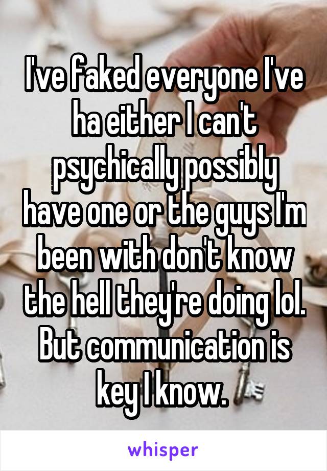 I've faked everyone I've ha either I can't psychically possibly have one or the guys I'm been with don't know the hell they're doing lol. But communication is key I know. 