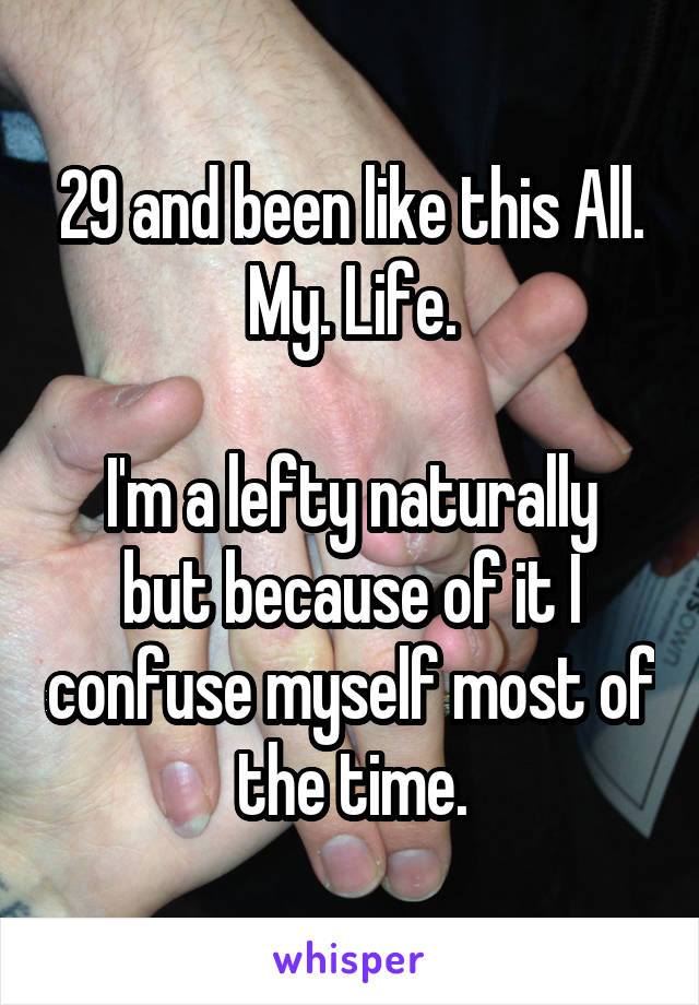 29 and been like this All. My. Life.

I'm a lefty naturally but because of it I confuse myself most of the time.