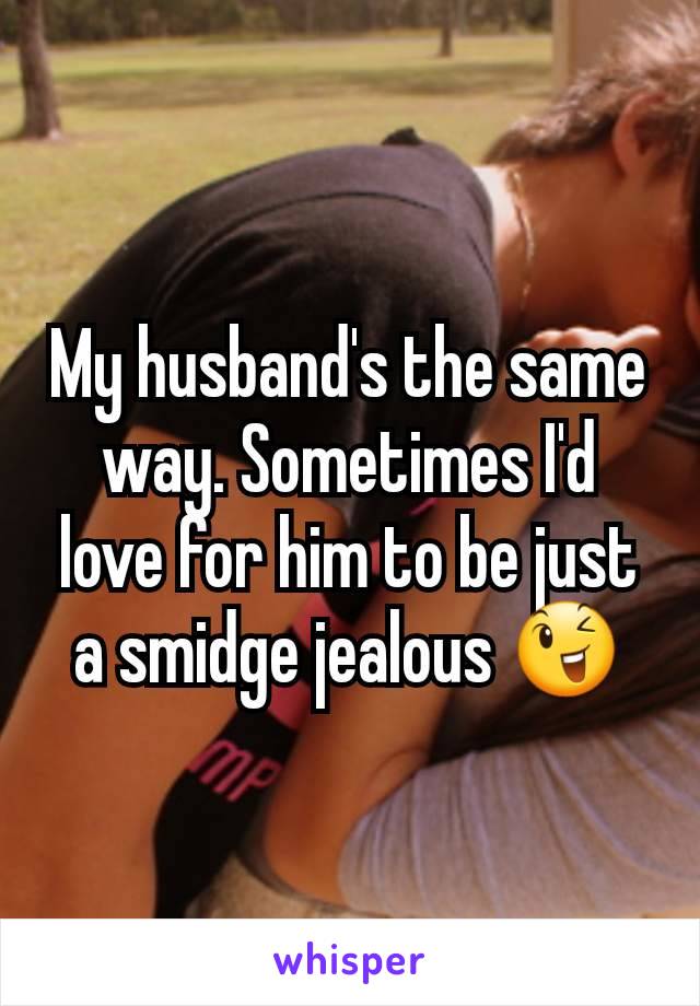 My husband's the same way. Sometimes I'd love for him to be just a smidge jealous 😉