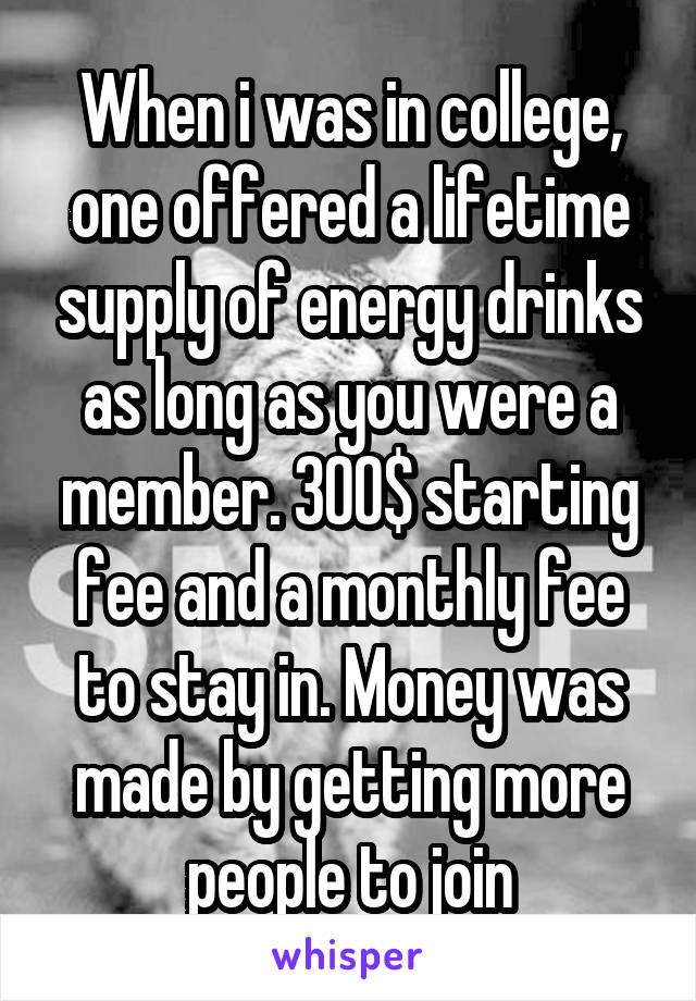 When i was in college, one offered a lifetime supply of energy drinks as long as you were a member. 300$ starting fee and a monthly fee to stay in. Money was made by getting more people to join