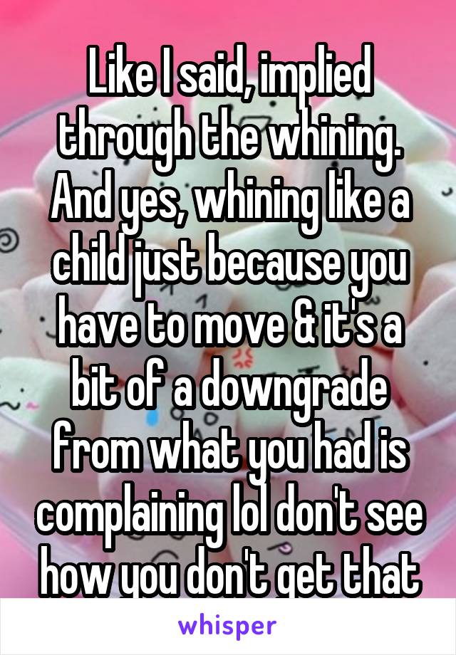 Like I said, implied through the whining. And yes, whining like a child just because you have to move & it's a bit of a downgrade from what you had is complaining lol don't see how you don't get that