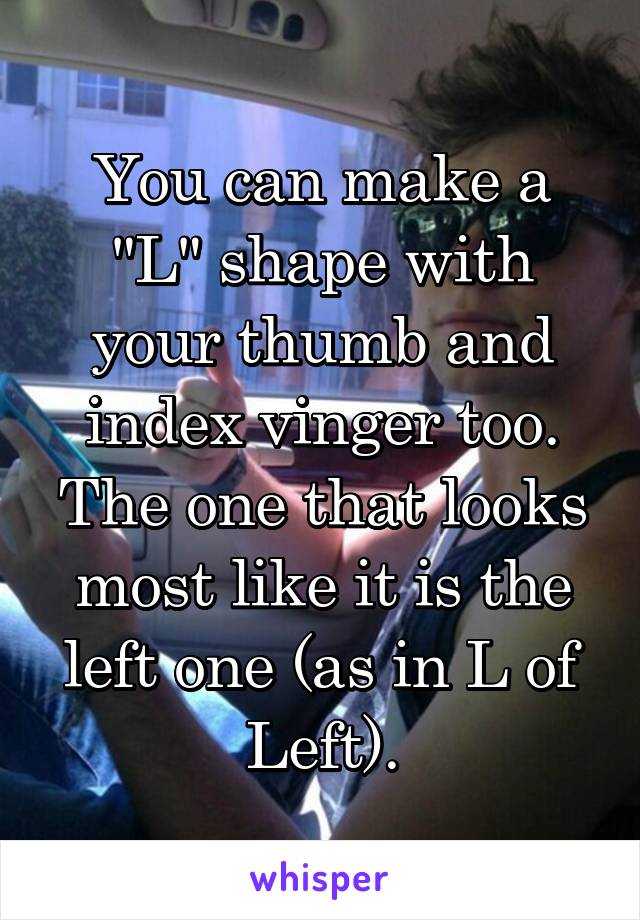 You can make a "L" shape with your thumb and index vinger too. The one that looks most like it is the left one (as in L of Left).