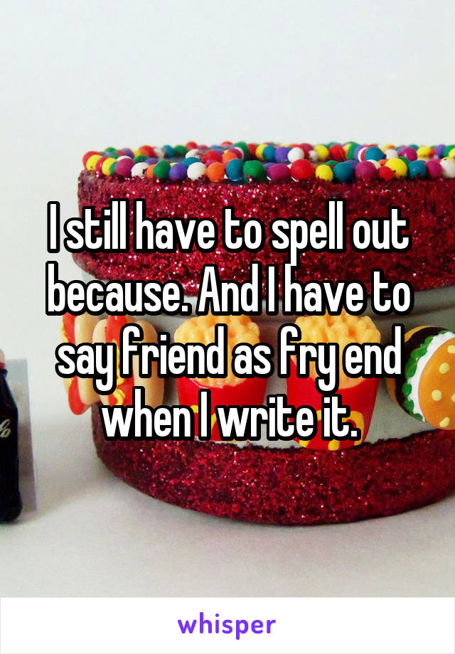 I still have to spell out because. And I have to say friend as fry end when I write it.