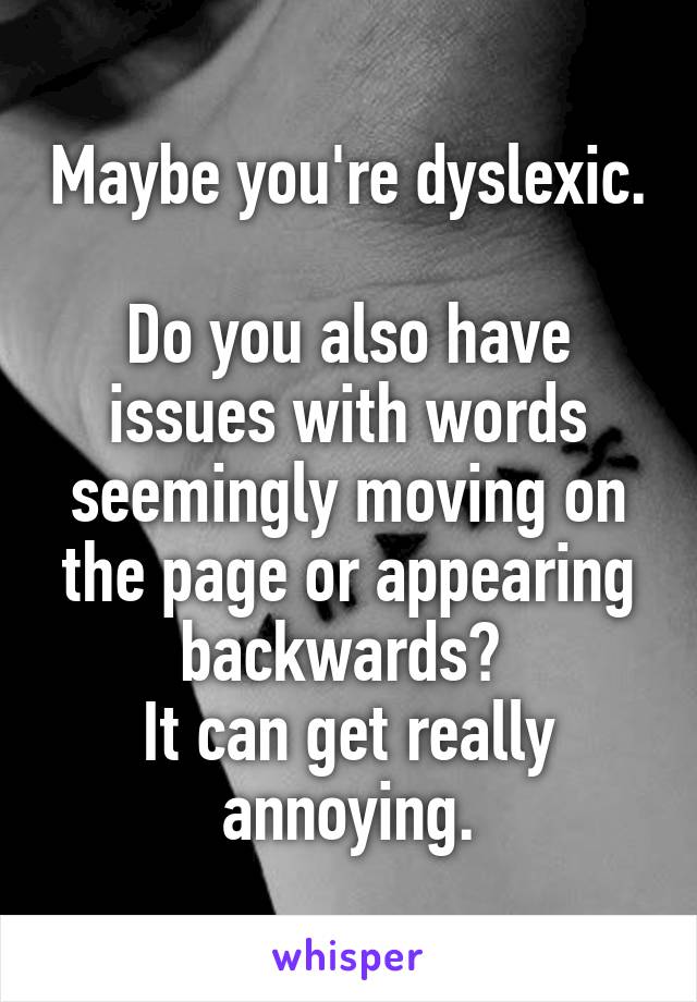 Maybe you're dyslexic. 
Do you also have issues with words seemingly moving on the page or appearing backwards? 
It can get really annoying.
