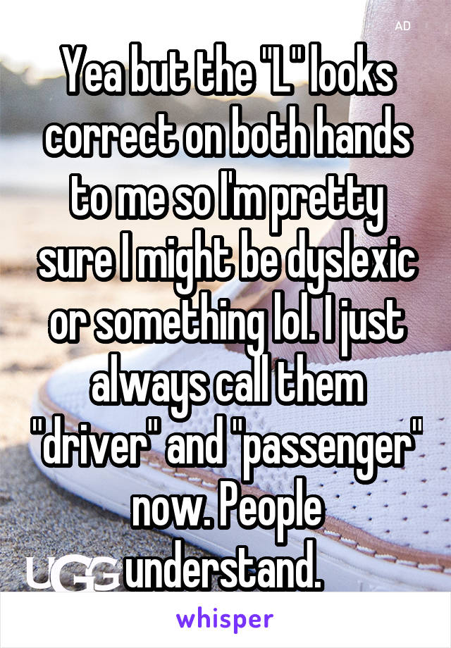Yea but the "L" looks correct on both hands to me so I'm pretty sure I might be dyslexic or something lol. I just always call them "driver" and "passenger" now. People understand. 