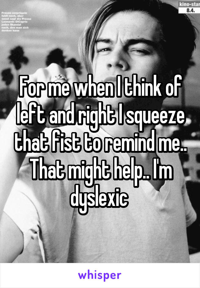 For me when I think of left and right I squeeze that fist to remind me.. That might help.. I'm dyslexic 