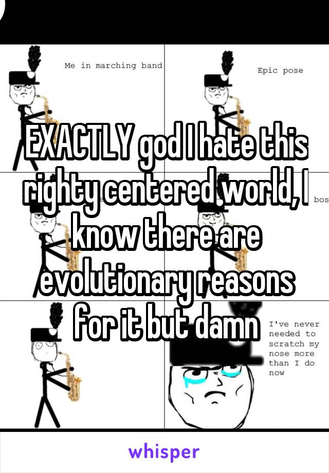 EXACTLY god I hate this righty centered world, I know there are evolutionary reasons for it but damn