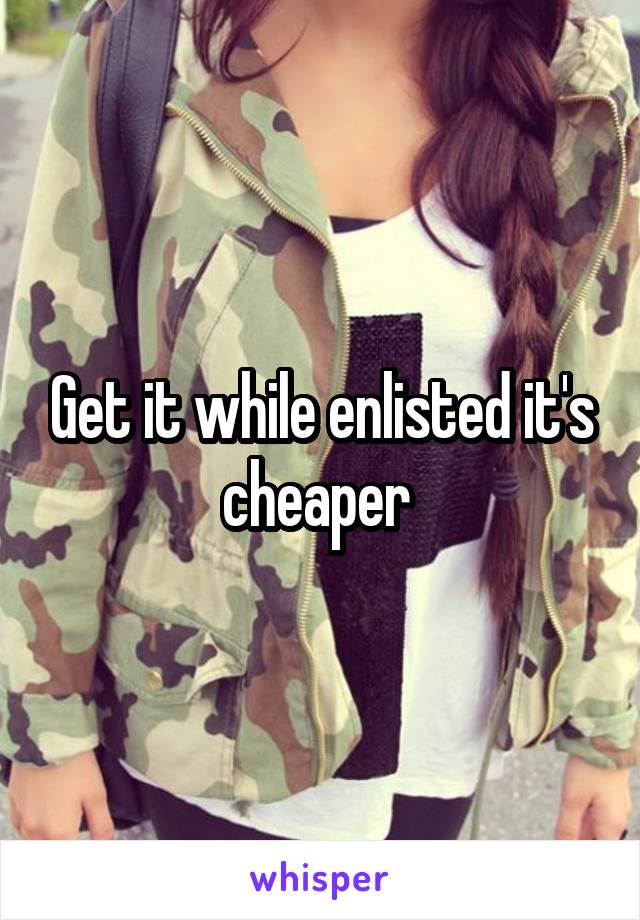 Get it while enlisted it's cheaper 
