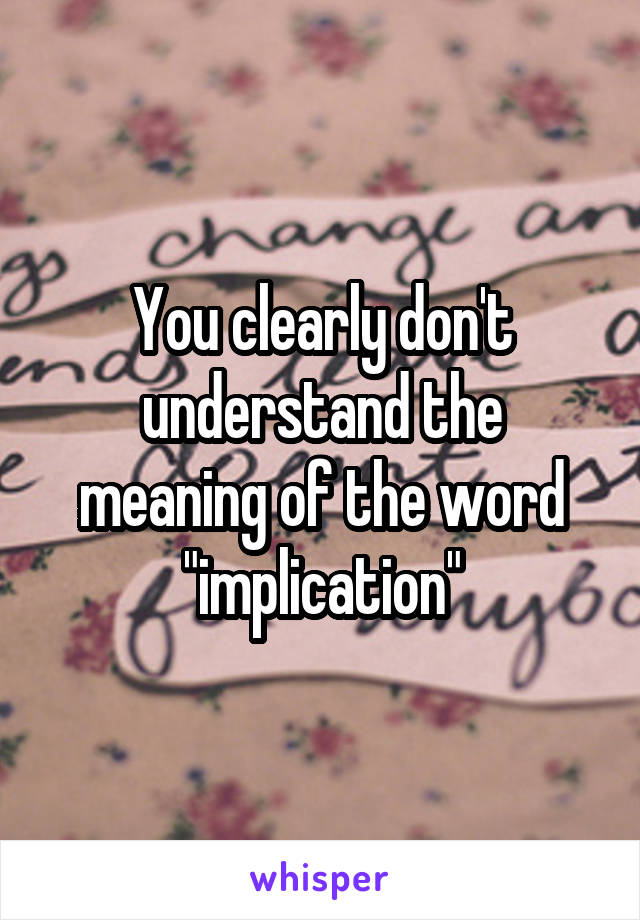 You clearly don't understand the meaning of the word "implication"