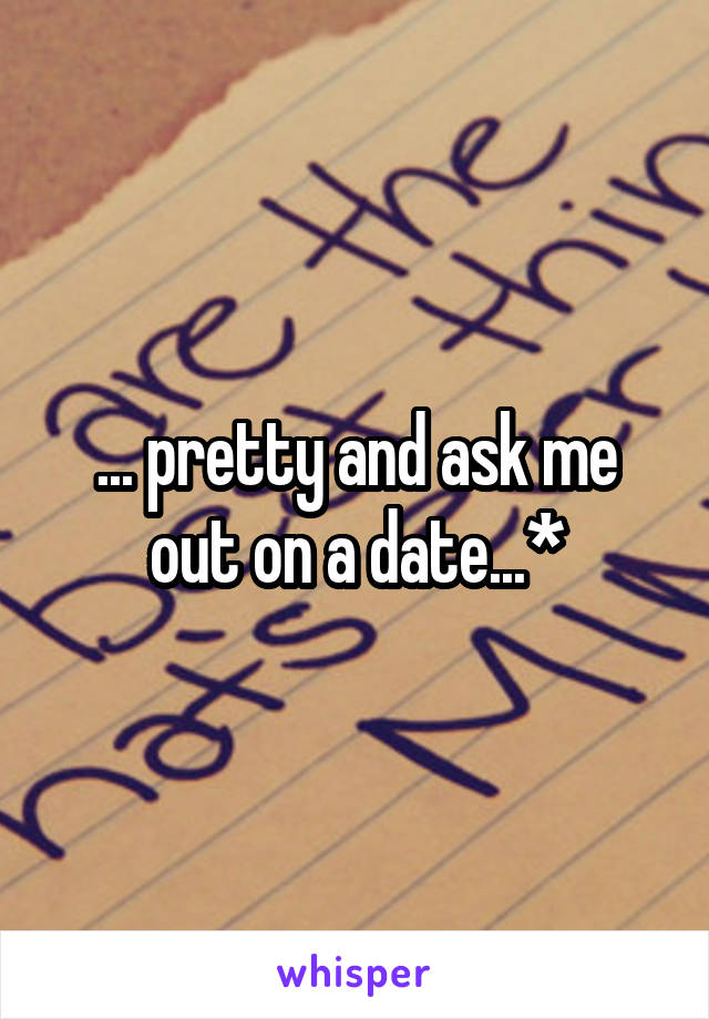 ... pretty and ask me out on a date...*