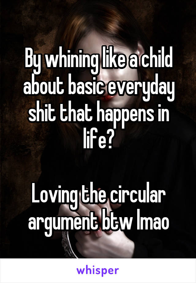 By whining like a child about basic everyday shit that happens in life?

Loving the circular argument btw lmao