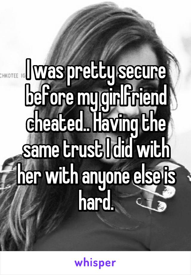 I was pretty secure before my girlfriend cheated.. Having the same trust I did with her with anyone else is hard.